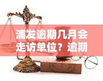 浦发逾期几月会走访单位？逾期3个月多，接电话称将上门调查