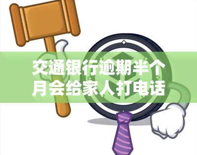 交通银行逾期半个月会给家人打电话吗？该如何处理？