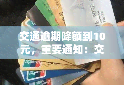 交通逾期降额到10元，重要通知：交通卡逾期将降额至10元，敬请注意还款日期