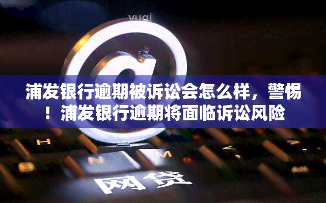 浦发银行逾期被诉讼会怎么样，警惕！浦发银行逾期将面临诉讼风险