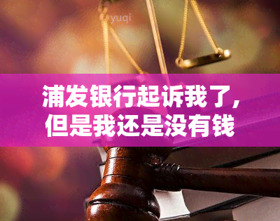 浦发银行起诉我了,但是我还是没有钱还怎么办，没钱还被浦发银行起诉，我该怎么办？