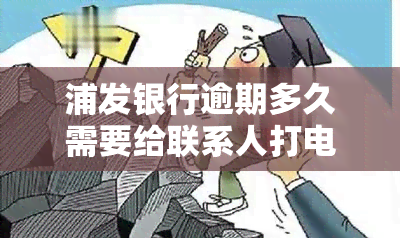 浦发银行逾期多久需要给联系人打电话，浦发银行：逾期多长时间会向联系人进行催收？