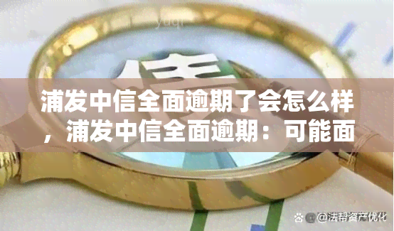 浦发中信全面逾期了会怎么样，浦发中信全面逾期：可能面临的后果与解决方法