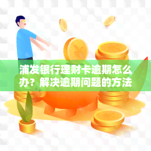 浦发银行理财卡逾期怎么办？解决逾期问题的方法与步骤