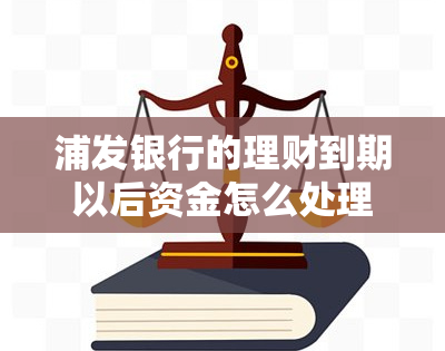 浦发银行的理财到期以后资金怎么处理，理财到期后，如何处理浦发银行的资金？