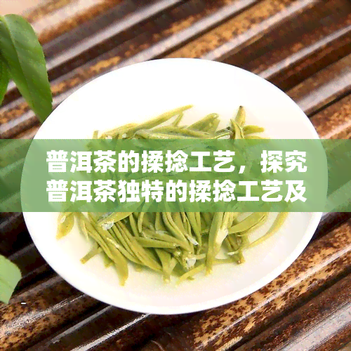 普洱茶的揉捻工艺，探究普洱茶独特的揉捻工艺及其对茶叶品质的影响