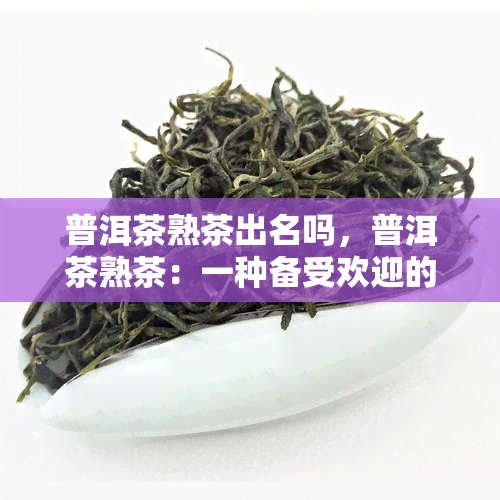 普洱茶熟茶出名吗，普洱茶熟茶：一种备受欢迎的茶叶品种