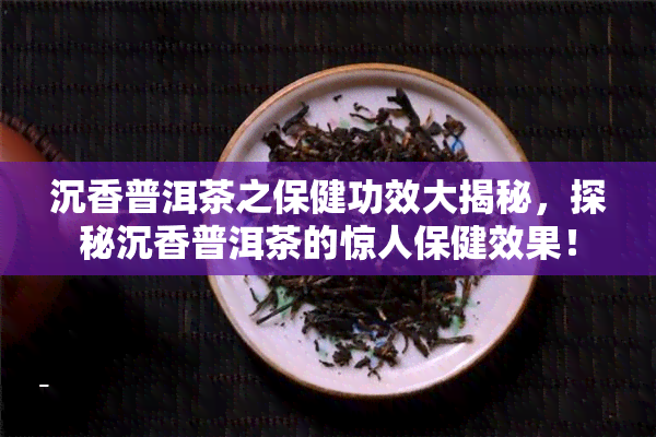 沉香普洱茶之保健功效大揭秘，探秘沉香普洱茶的惊人保健效果！