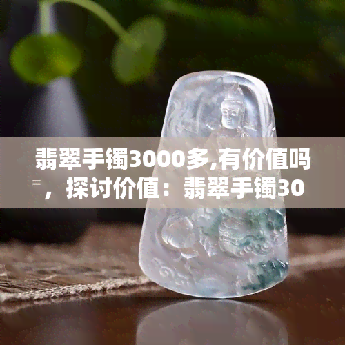 翡翠手镯3000多,有价值吗，探讨价值：翡翠手镯3000多元是否值得购买？