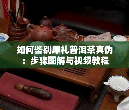 如何鉴别厚礼普洱茶真伪：步骤图解与视频教程