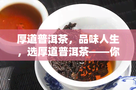 厚道普洱茶，品味人生，选厚道普洱茶——你的健选择