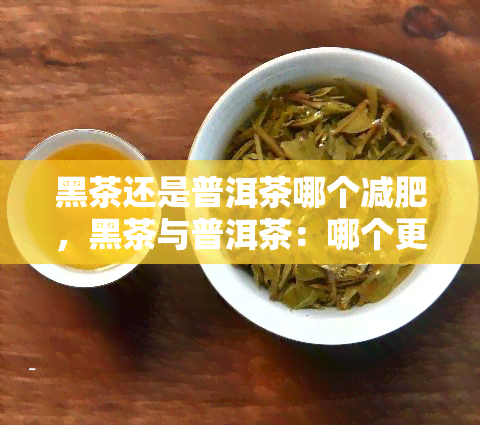 黑茶还是普洱茶哪个减肥，黑茶与普洱茶：哪个更能帮助减肥？