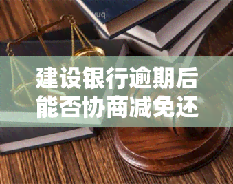 建设银行逾期后能否协商减免还款？是律师还是催收人员上门？