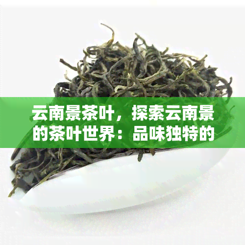 云南景茶叶，探索云南景的茶叶世界：品味独特的茶香与历文化