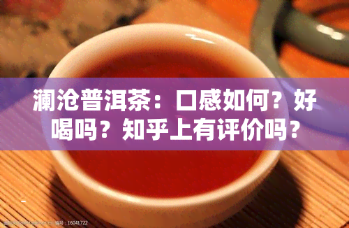 澜沧普洱茶：口感如何？好喝吗？知乎上有评价吗？