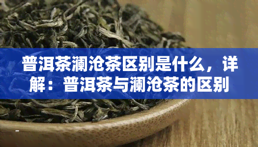 普洱茶澜沧茶区别是什么，详解：普洱茶与澜沧茶的区别是什么？