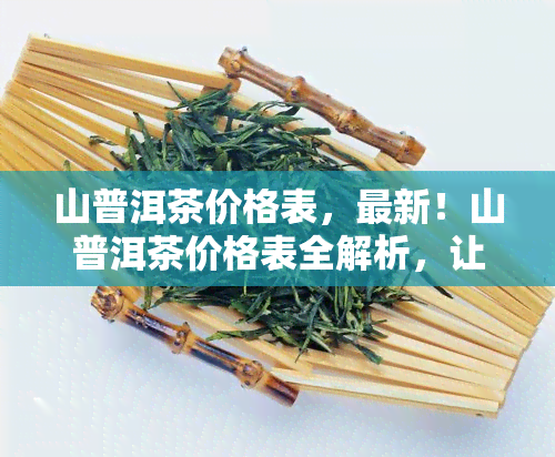 山普洱茶价格表，最新！山普洱茶价格表全解析，让你买得放心！