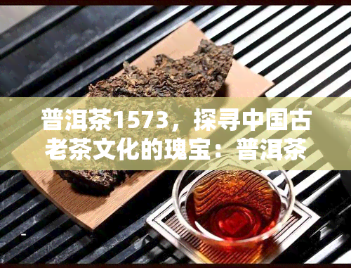 普洱茶1573，探寻中国古老茶文化的瑰宝：普洱茶1573的传说与故事