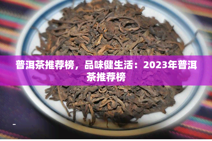 普洱茶推荐榜，品味健生活：2023年普洱茶推荐榜