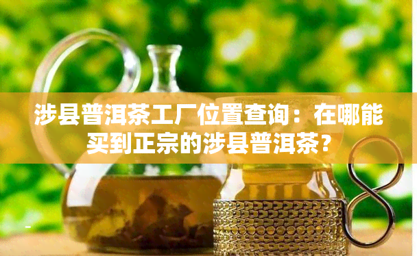 涉县普洱茶工厂位置查询：在哪能买到正宗的涉县普洱茶？