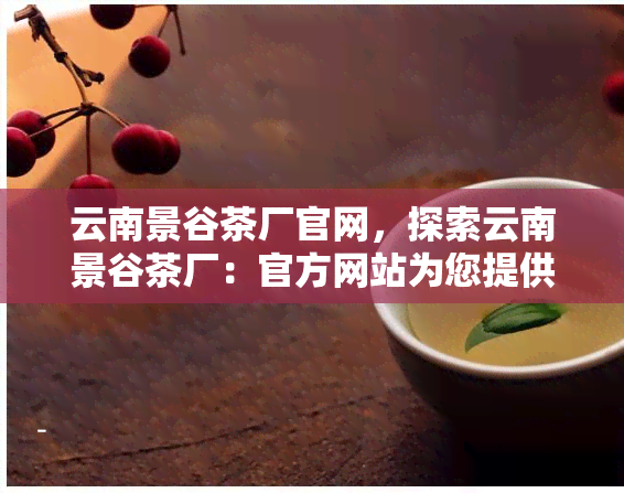 云南景谷茶厂官网，探索云南景谷茶厂：官方网站为您提供最新茶叶信息和购买渠道