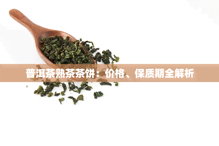 普洱茶熟茶茶饼：价格、保质期全解析