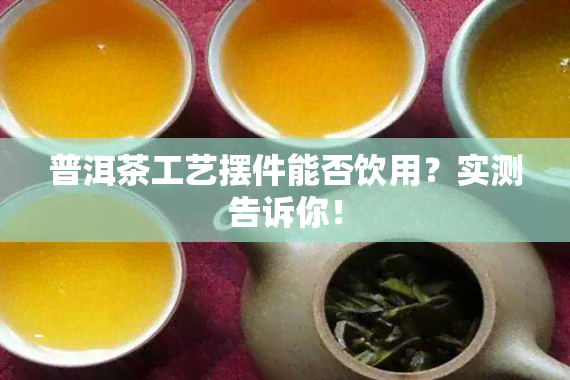 普洱茶工艺摆件能否饮用？实测告诉你！