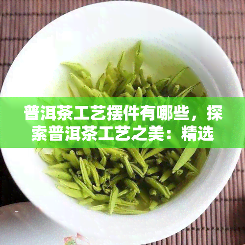 普洱茶工艺摆件有哪些，探索普洱茶工艺之美：精选摆件推荐