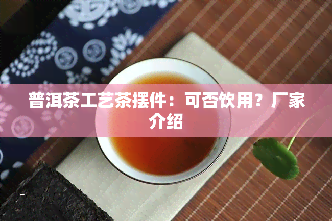 普洱茶工艺茶摆件：可否饮用？厂家介绍