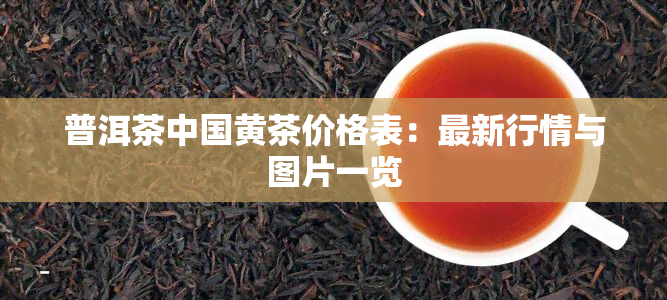 普洱茶中国黄茶价格表：最新行情与图片一览