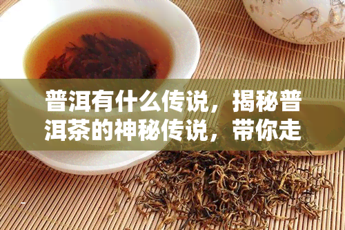 普洱有什么传说，揭秘普洱茶的神秘传说，带你走进中国茶文化的深处