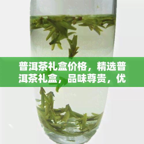 普洱茶礼盒价格，精选普洱茶礼盒，品味尊贵，优价奉上！