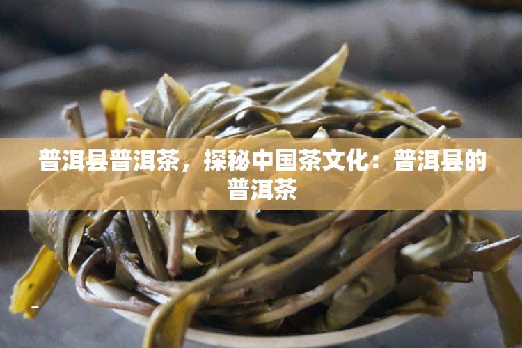 普洱县普洱茶，探秘中国茶文化：普洱县的普洱茶