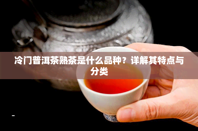 冷门普洱茶熟茶是什么品种？详解其特点与分类
