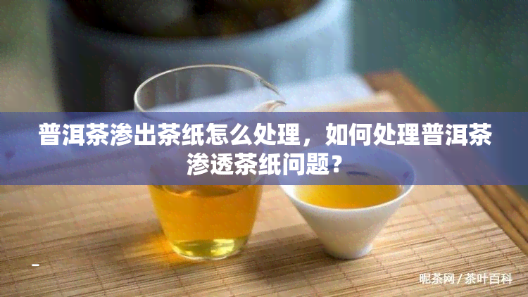 普洱茶渗出茶纸怎么处理，如何处理普洱茶渗透茶纸问题？