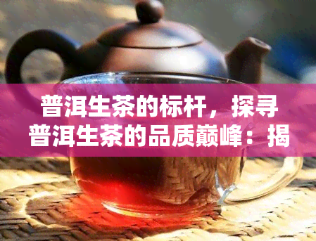 普洱生茶的标杆，探寻普洱生茶的品质巅峰：揭秘普洱生茶的标杆！