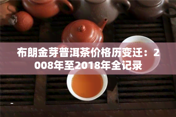布朗金芽普洱茶价格历变迁：2008年至2018年全记录