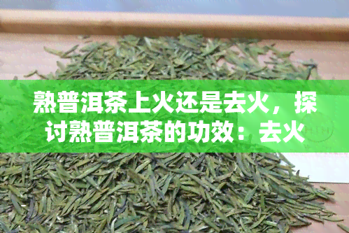 熟普洱茶上火还是去火，探讨熟普洱茶的功效：去火还是上火？