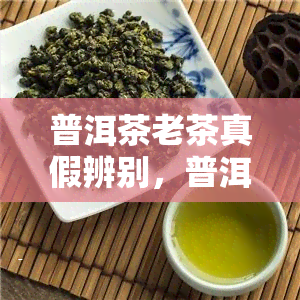 普洱茶老茶真假辨别，普洱茶老茶：如何辨别真伪？