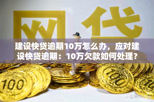 建设快贷逾期10万怎么办，应对建设快贷逾期：10万欠款如何处理？