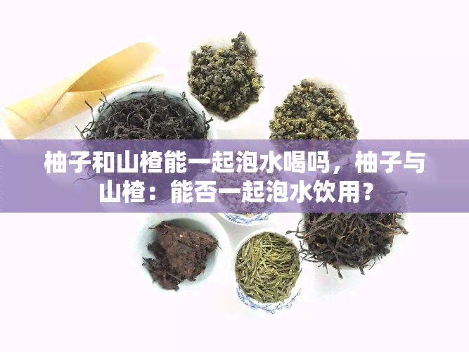 柚子和山楂能一起泡水喝吗，柚子与山楂：能否一起泡水饮用？