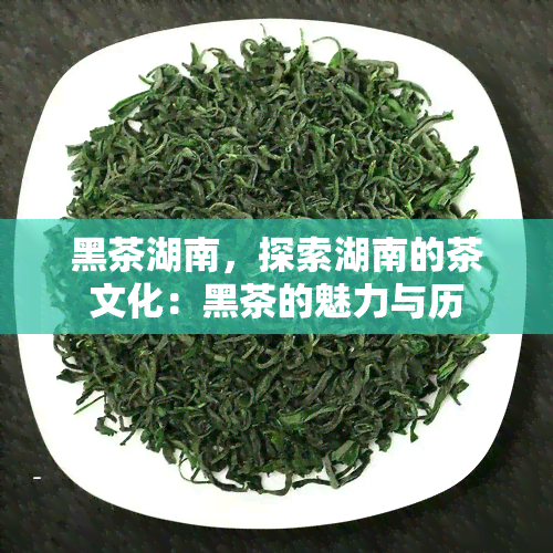 黑茶湖南，探索湖南的茶文化：黑茶的魅力与历