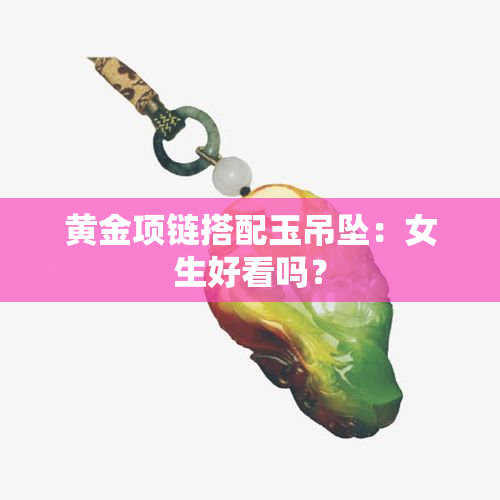 黄金项链搭配玉吊坠：女生好看吗？