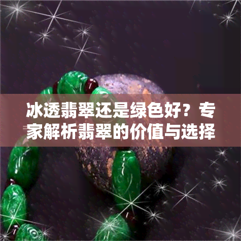 冰透翡翠还是绿色好？专家解析翡翠的价值与选择