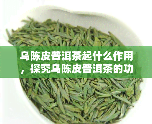乌陈皮普洱茶起什么作用，探究乌陈皮普洱茶的功效与作用