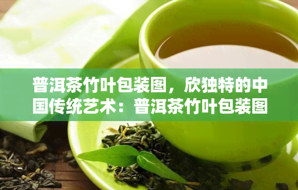 普洱茶竹叶包装图，欣独特的中国传统艺术：普洱茶竹叶包装图案