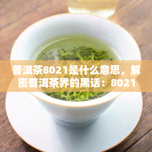 普洱茶8021是什么意思，解密普洱茶界的黑话：8021究竟意味着什么？