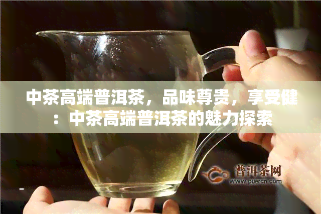 中茶高端普洱茶，品味尊贵，享受健：中茶高端普洱茶的魅力探索