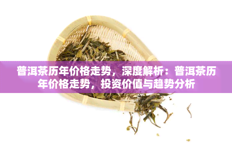 普洱茶历年价格走势，深度解析：普洱茶历年价格走势，投资价值与趋势分析