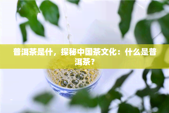 普洱茶是什，探秘中国茶文化：什么是普洱茶？